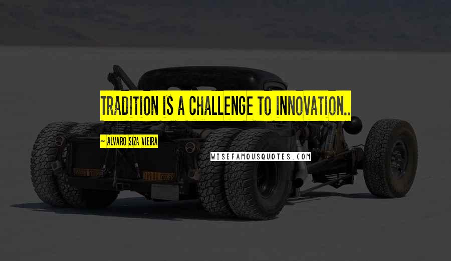 Alvaro Siza Vieira Quotes: Tradition is a challenge to innovation..