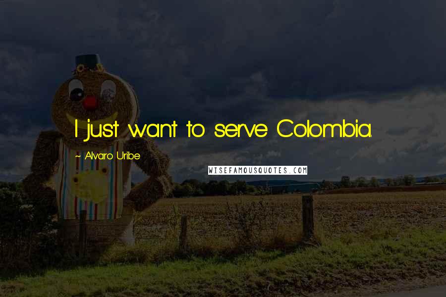 Alvaro Uribe Quotes: I just want to serve Colombia.