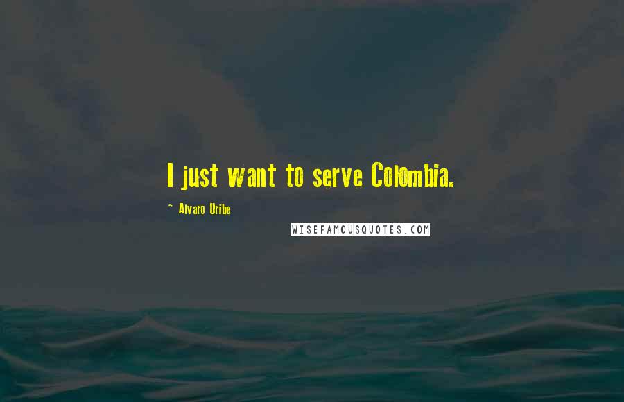 Alvaro Uribe Quotes: I just want to serve Colombia.