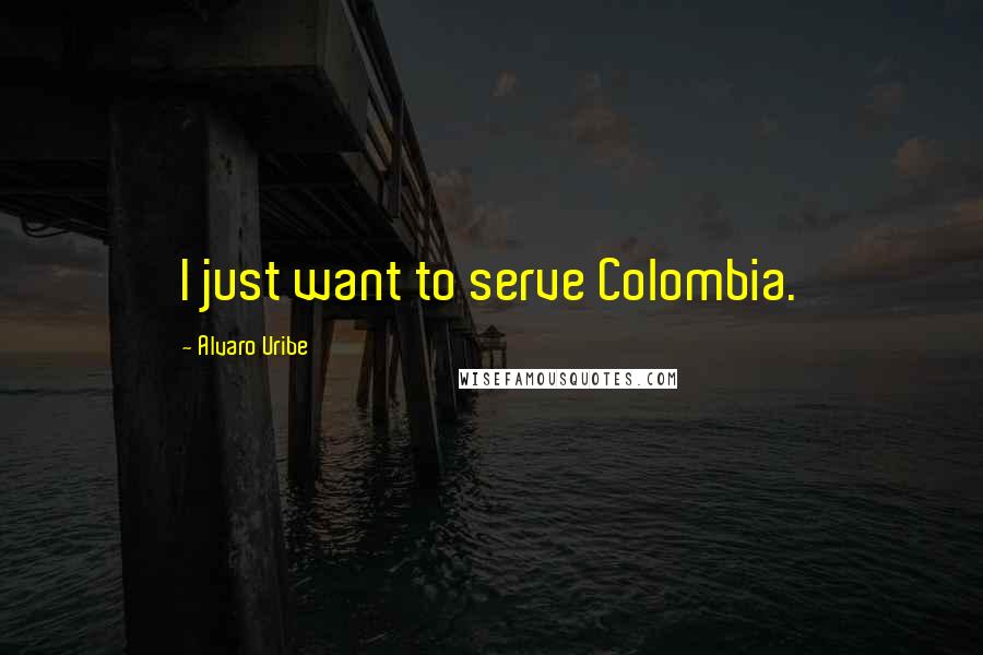 Alvaro Uribe Quotes: I just want to serve Colombia.