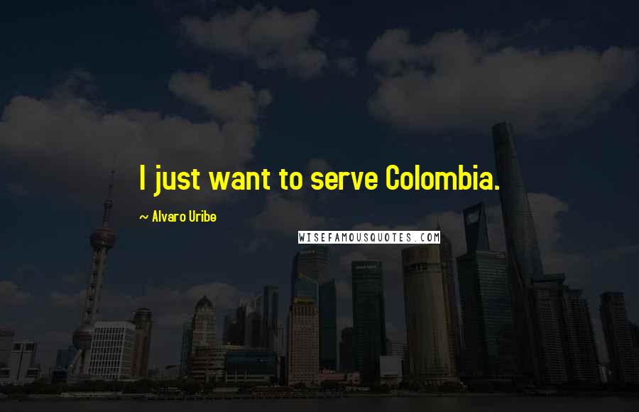 Alvaro Uribe Quotes: I just want to serve Colombia.