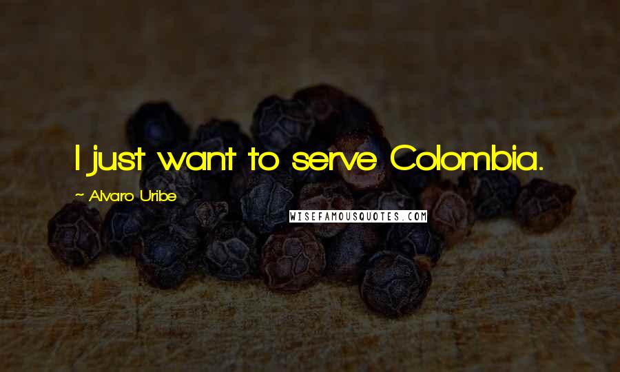 Alvaro Uribe Quotes: I just want to serve Colombia.