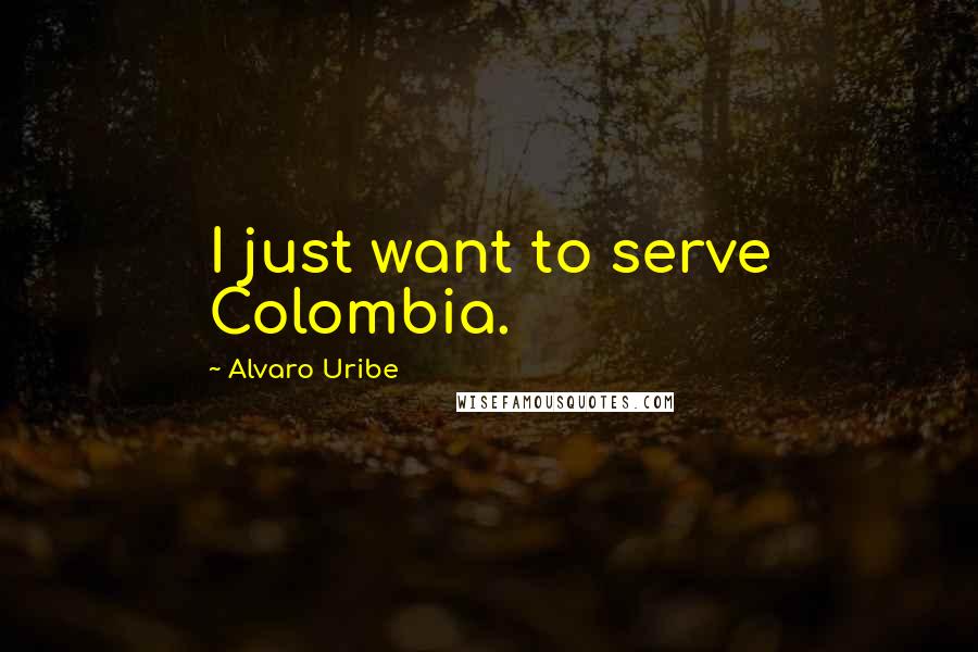 Alvaro Uribe Quotes: I just want to serve Colombia.