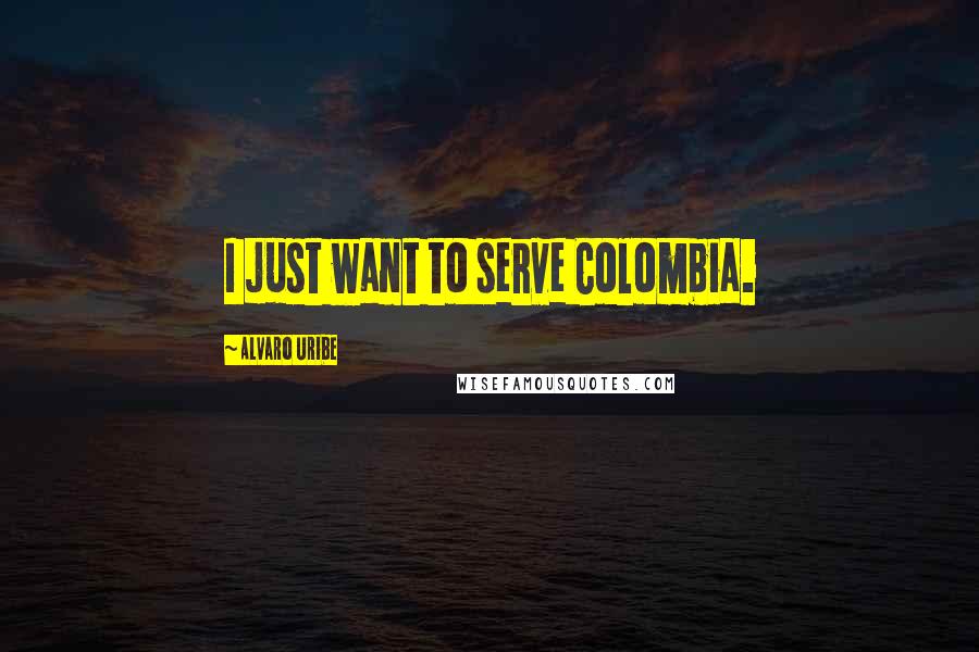 Alvaro Uribe Quotes: I just want to serve Colombia.