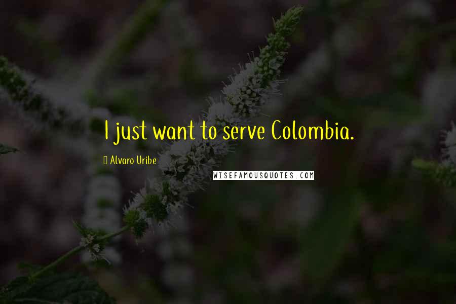 Alvaro Uribe Quotes: I just want to serve Colombia.