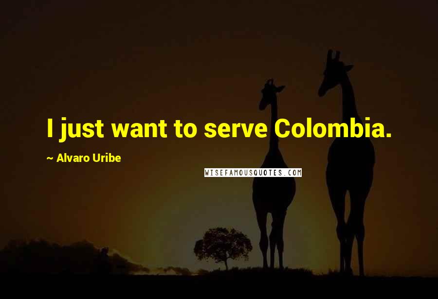 Alvaro Uribe Quotes: I just want to serve Colombia.