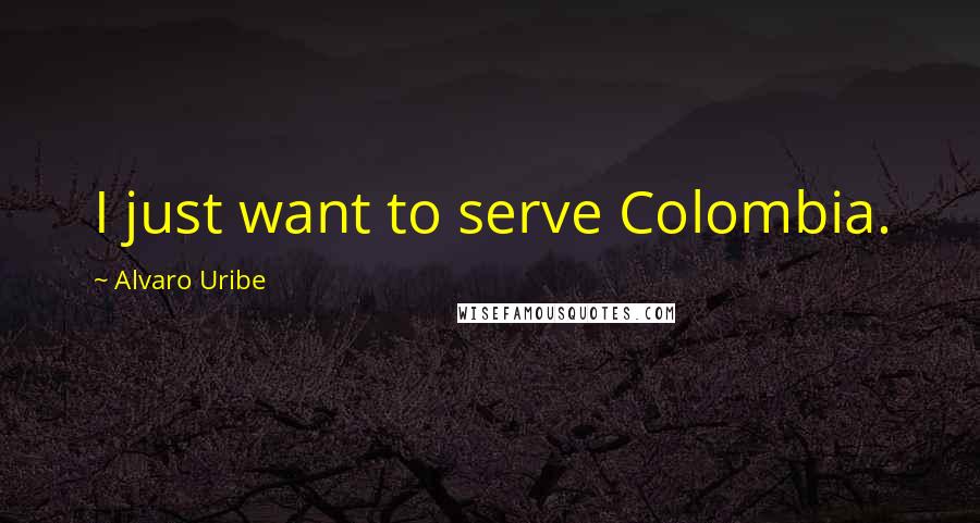 Alvaro Uribe Quotes: I just want to serve Colombia.