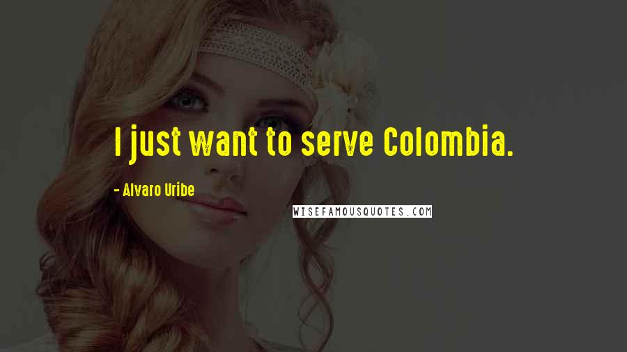 Alvaro Uribe Quotes: I just want to serve Colombia.