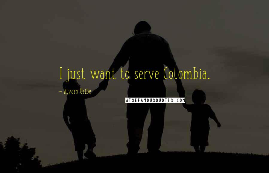 Alvaro Uribe Quotes: I just want to serve Colombia.