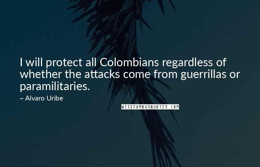Alvaro Uribe Quotes: I will protect all Colombians regardless of whether the attacks come from guerrillas or paramilitaries.