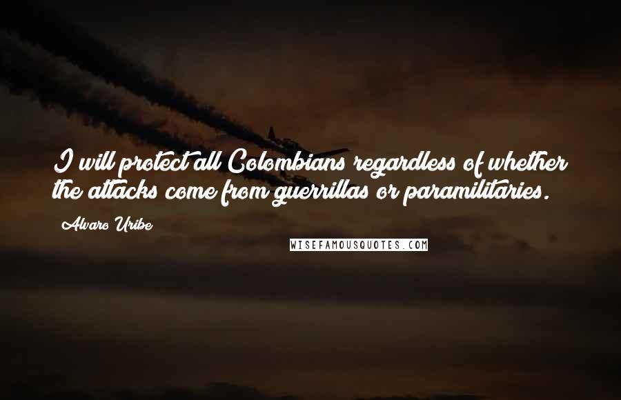 Alvaro Uribe Quotes: I will protect all Colombians regardless of whether the attacks come from guerrillas or paramilitaries.