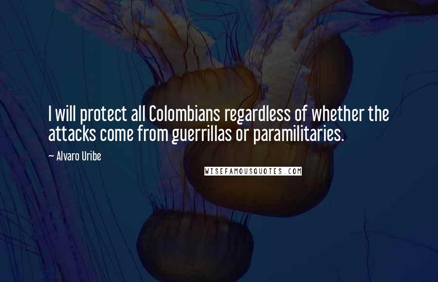 Alvaro Uribe Quotes: I will protect all Colombians regardless of whether the attacks come from guerrillas or paramilitaries.