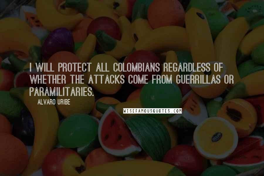 Alvaro Uribe Quotes: I will protect all Colombians regardless of whether the attacks come from guerrillas or paramilitaries.