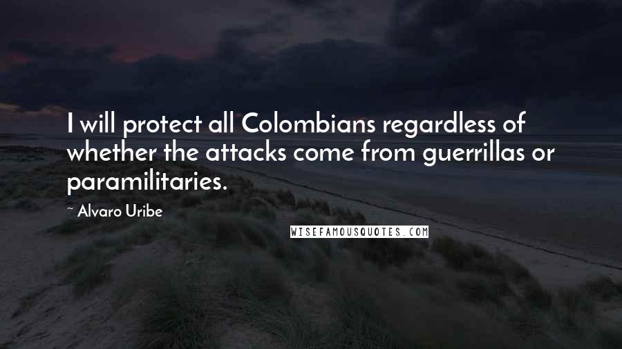 Alvaro Uribe Quotes: I will protect all Colombians regardless of whether the attacks come from guerrillas or paramilitaries.