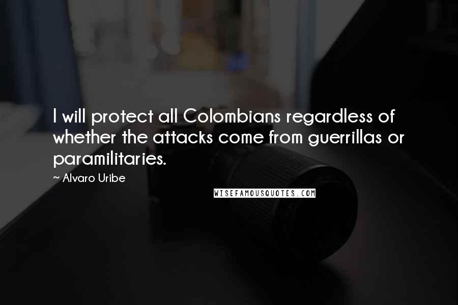 Alvaro Uribe Quotes: I will protect all Colombians regardless of whether the attacks come from guerrillas or paramilitaries.