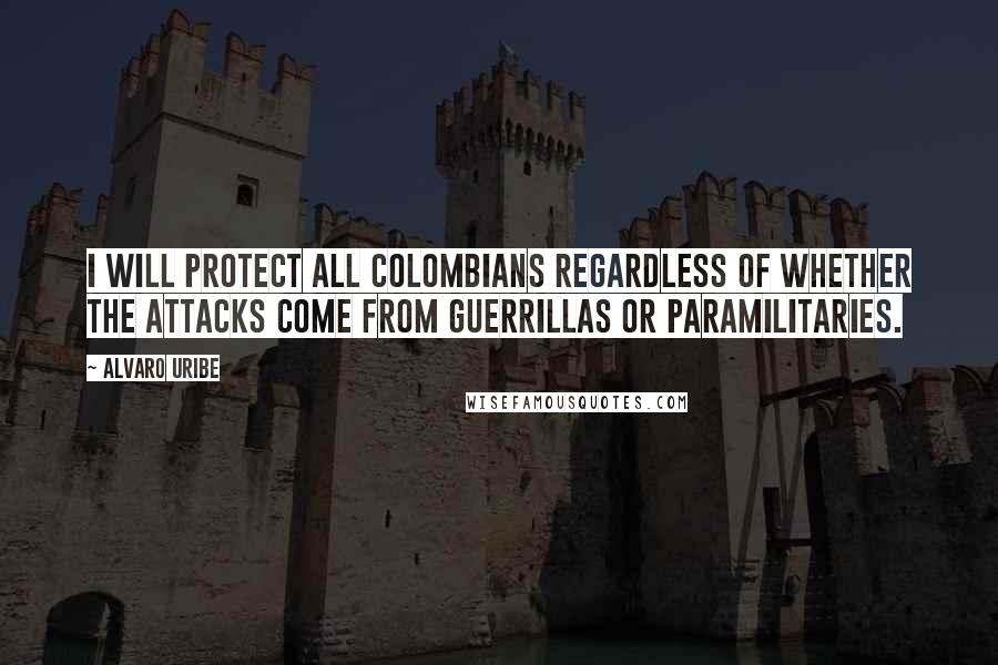 Alvaro Uribe Quotes: I will protect all Colombians regardless of whether the attacks come from guerrillas or paramilitaries.