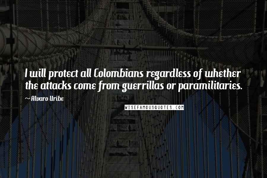 Alvaro Uribe Quotes: I will protect all Colombians regardless of whether the attacks come from guerrillas or paramilitaries.