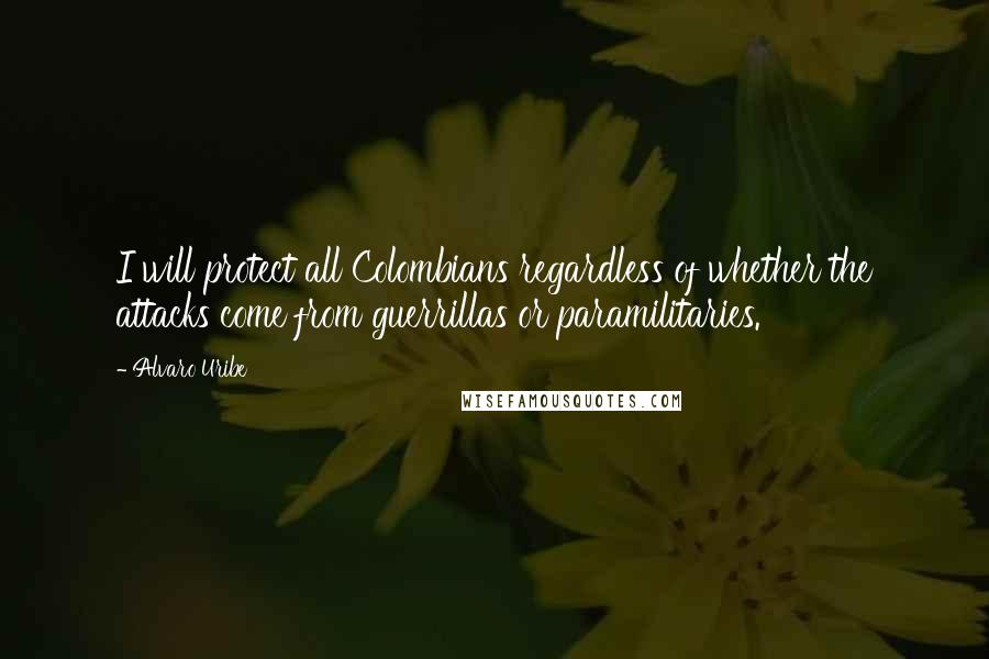 Alvaro Uribe Quotes: I will protect all Colombians regardless of whether the attacks come from guerrillas or paramilitaries.