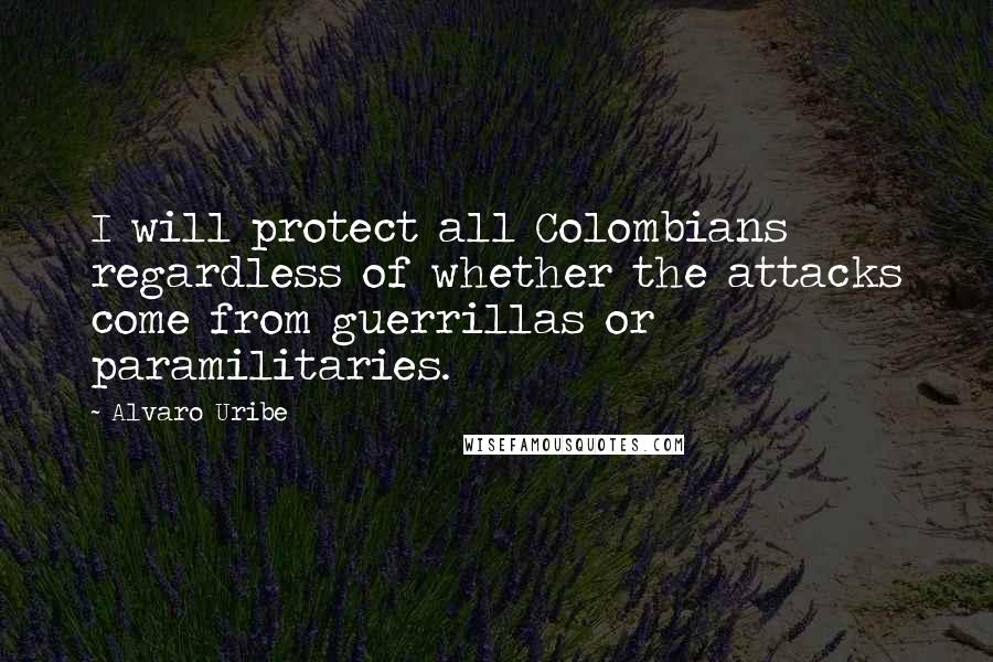Alvaro Uribe Quotes: I will protect all Colombians regardless of whether the attacks come from guerrillas or paramilitaries.