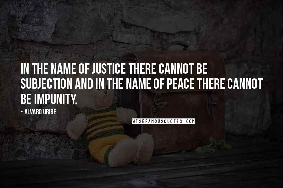 Alvaro Uribe Quotes: In the name of justice there cannot be subjection and in the name of peace there cannot be impunity.
