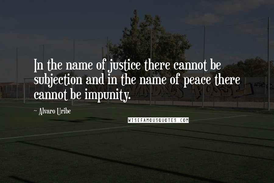 Alvaro Uribe Quotes: In the name of justice there cannot be subjection and in the name of peace there cannot be impunity.