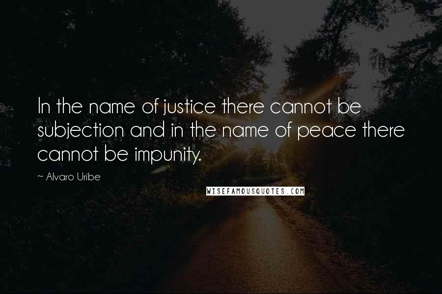 Alvaro Uribe Quotes: In the name of justice there cannot be subjection and in the name of peace there cannot be impunity.