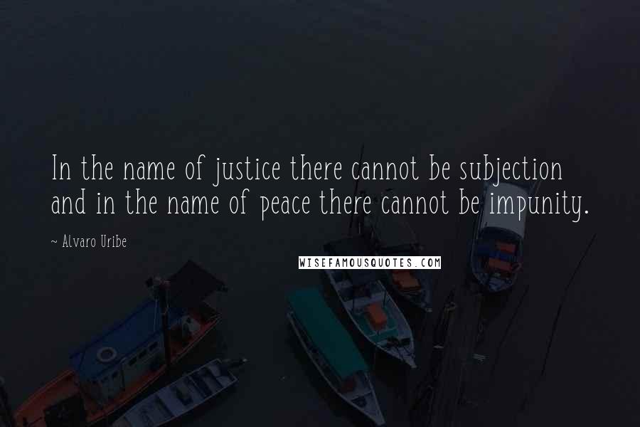 Alvaro Uribe Quotes: In the name of justice there cannot be subjection and in the name of peace there cannot be impunity.