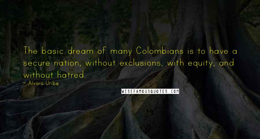 Alvaro Uribe Quotes: The basic dream of many Colombians is to have a secure nation, without exclusions, with equity, and without hatred.