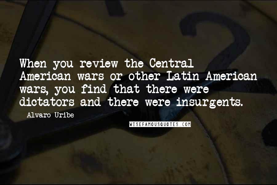 Alvaro Uribe Quotes: When you review the Central American wars or other Latin American wars, you find that there were dictators and there were insurgents.