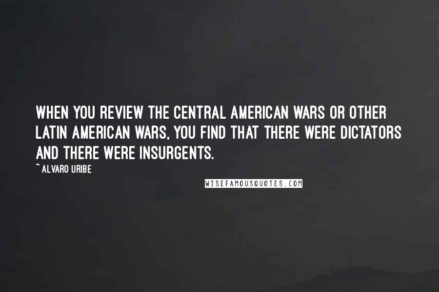 Alvaro Uribe Quotes: When you review the Central American wars or other Latin American wars, you find that there were dictators and there were insurgents.