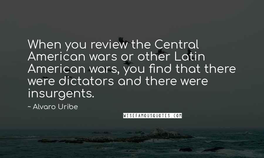 Alvaro Uribe Quotes: When you review the Central American wars or other Latin American wars, you find that there were dictators and there were insurgents.