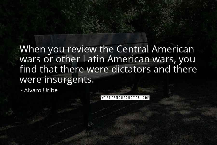 Alvaro Uribe Quotes: When you review the Central American wars or other Latin American wars, you find that there were dictators and there were insurgents.