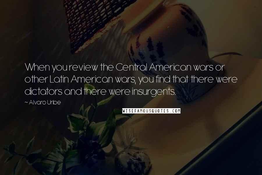 Alvaro Uribe Quotes: When you review the Central American wars or other Latin American wars, you find that there were dictators and there were insurgents.