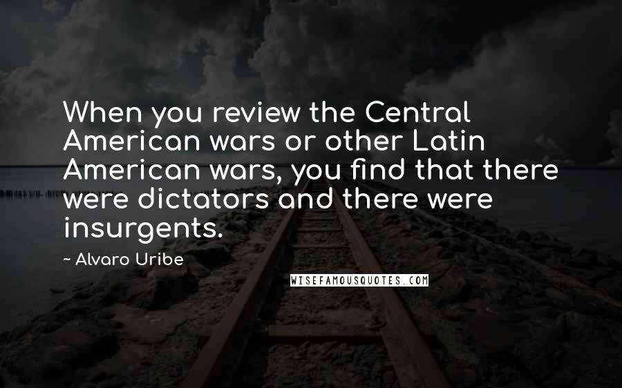 Alvaro Uribe Quotes: When you review the Central American wars or other Latin American wars, you find that there were dictators and there were insurgents.