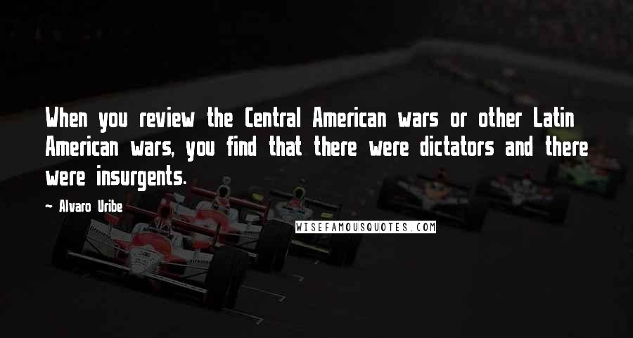 Alvaro Uribe Quotes: When you review the Central American wars or other Latin American wars, you find that there were dictators and there were insurgents.