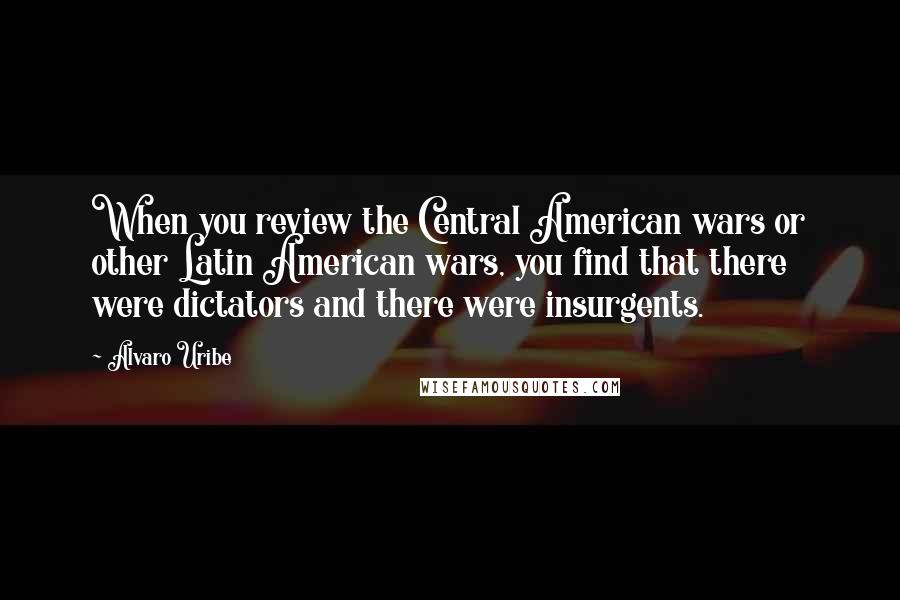 Alvaro Uribe Quotes: When you review the Central American wars or other Latin American wars, you find that there were dictators and there were insurgents.