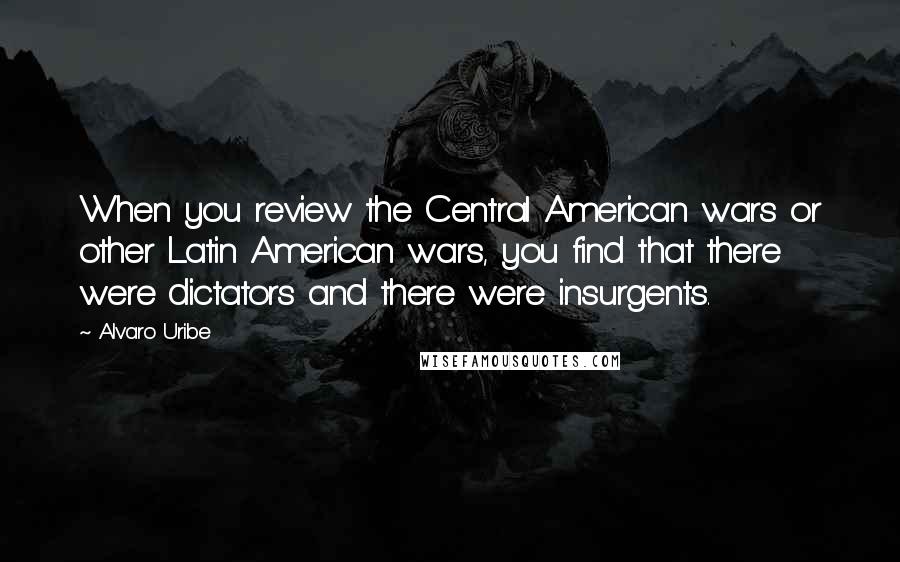 Alvaro Uribe Quotes: When you review the Central American wars or other Latin American wars, you find that there were dictators and there were insurgents.