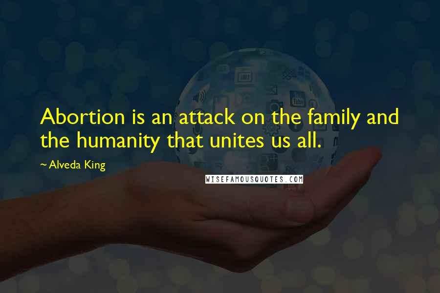 Alveda King Quotes: Abortion is an attack on the family and the humanity that unites us all.