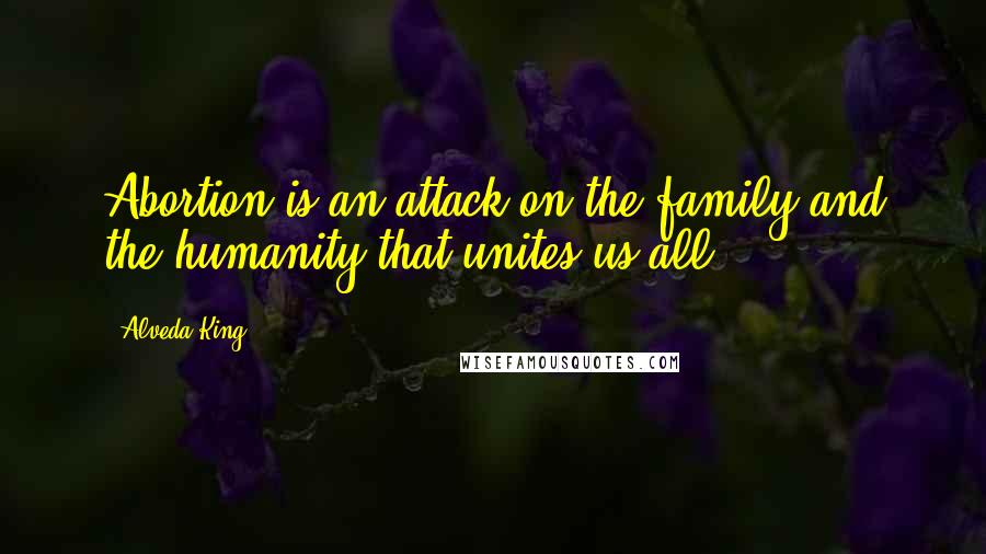 Alveda King Quotes: Abortion is an attack on the family and the humanity that unites us all.