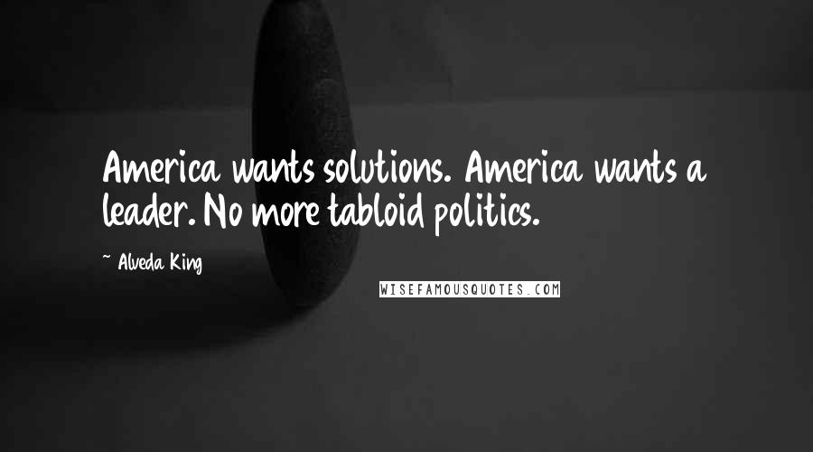 Alveda King Quotes: America wants solutions. America wants a leader. No more tabloid politics.