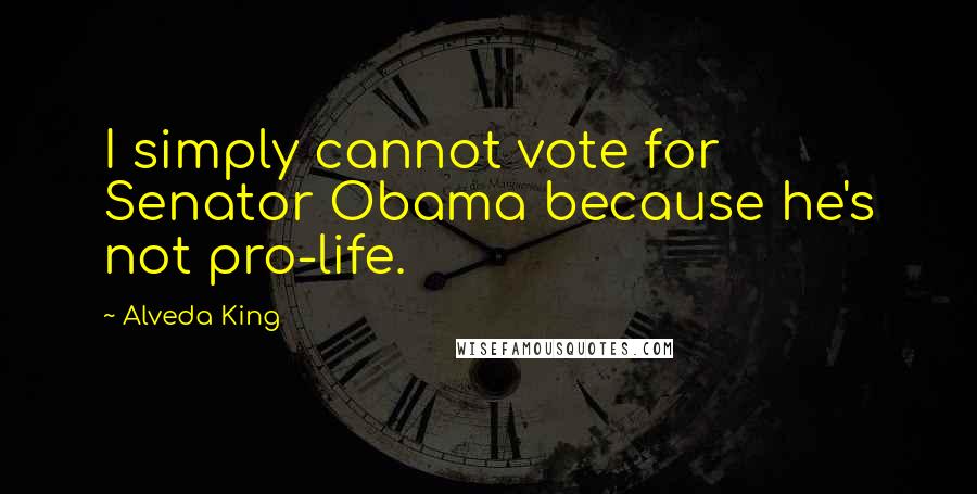 Alveda King Quotes: I simply cannot vote for Senator Obama because he's not pro-life.