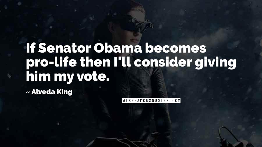 Alveda King Quotes: If Senator Obama becomes pro-life then I'll consider giving him my vote.