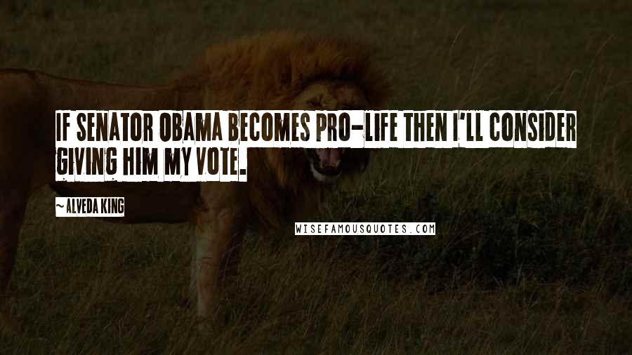 Alveda King Quotes: If Senator Obama becomes pro-life then I'll consider giving him my vote.