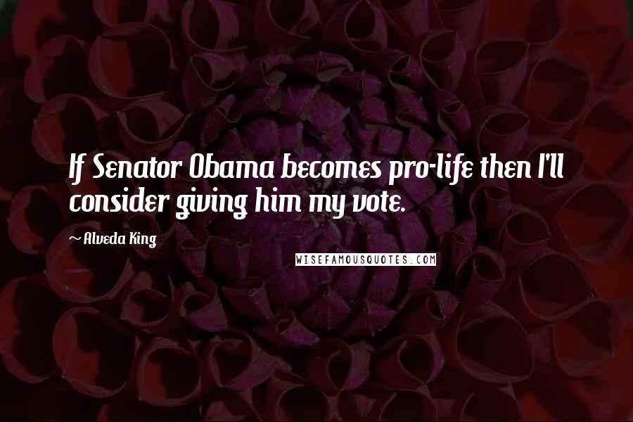 Alveda King Quotes: If Senator Obama becomes pro-life then I'll consider giving him my vote.