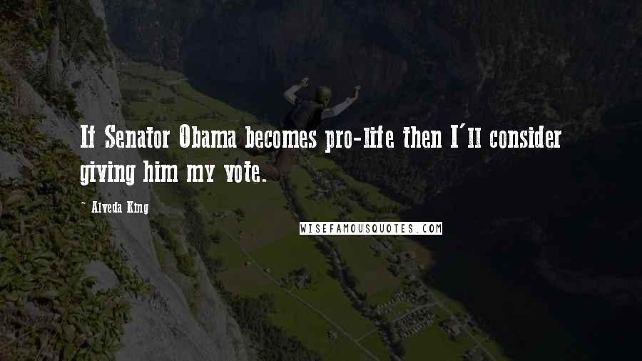 Alveda King Quotes: If Senator Obama becomes pro-life then I'll consider giving him my vote.