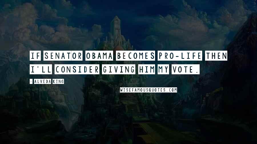 Alveda King Quotes: If Senator Obama becomes pro-life then I'll consider giving him my vote.