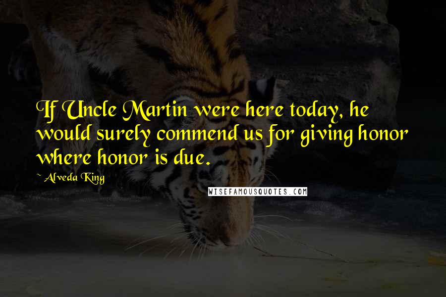 Alveda King Quotes: If Uncle Martin were here today, he would surely commend us for giving honor where honor is due.