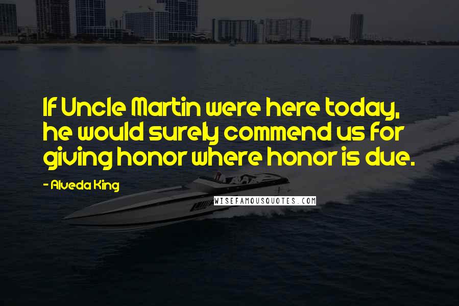 Alveda King Quotes: If Uncle Martin were here today, he would surely commend us for giving honor where honor is due.