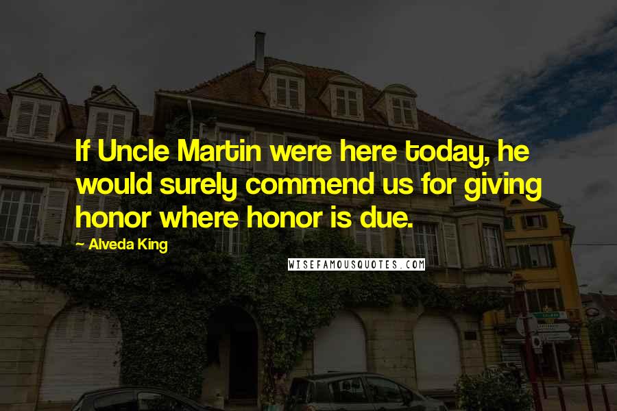 Alveda King Quotes: If Uncle Martin were here today, he would surely commend us for giving honor where honor is due.