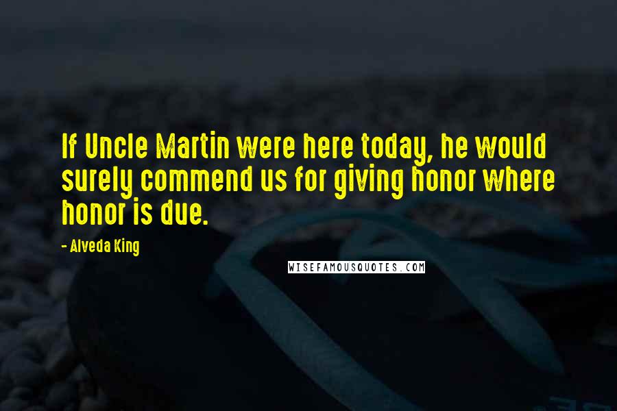 Alveda King Quotes: If Uncle Martin were here today, he would surely commend us for giving honor where honor is due.